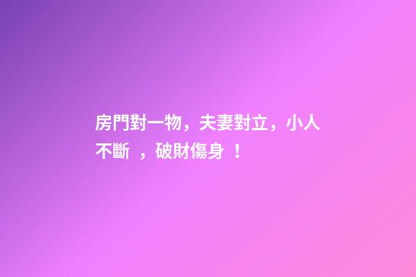 房門對一物，夫妻對立，小人不斷，破財傷身！